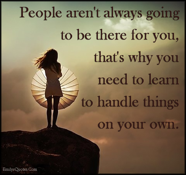 People aren’t always going to be there for you, that’s why you need to learn to handle things on your own