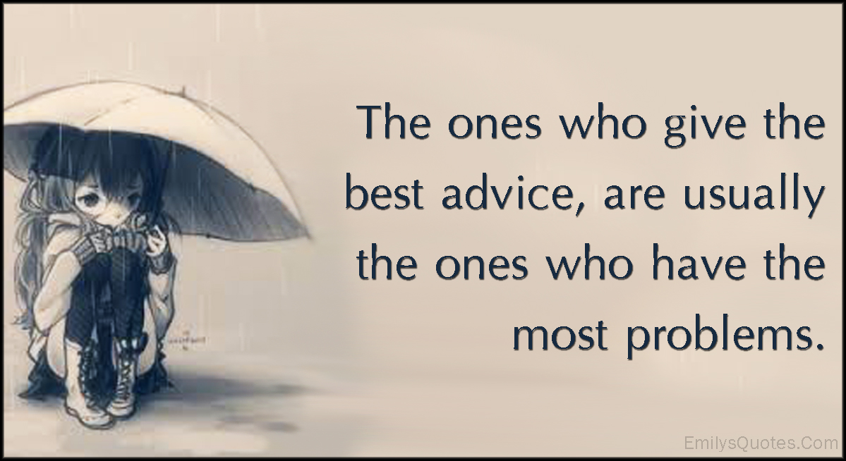 The ones who give the best advice, are usually the ones who have the most problems