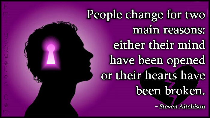 People change for two main reasons: either their mind have been opened or their hearts have been broken