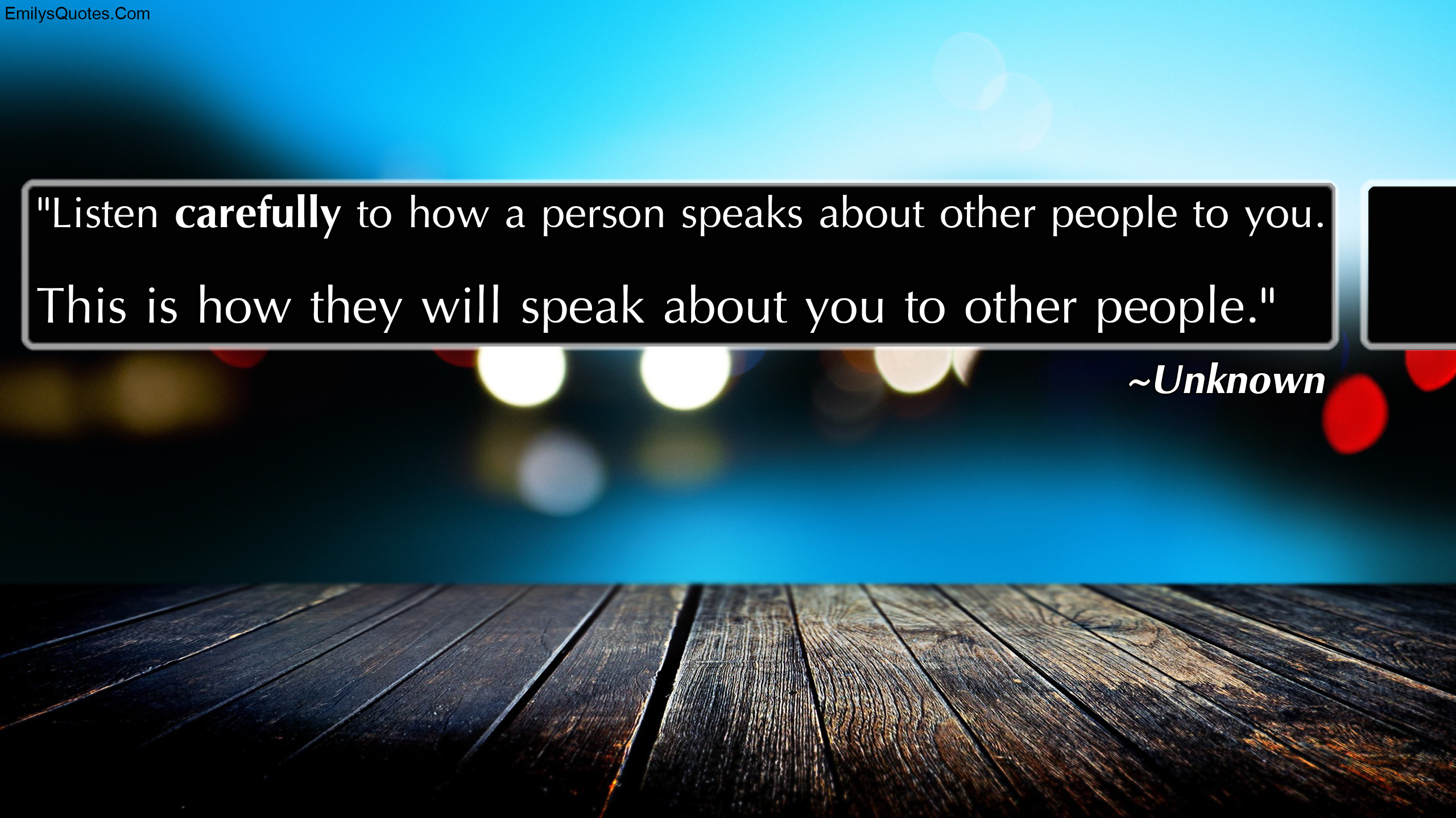 Listen carefully to how a person speaks about other people to you. This is how they will speak about you to other people
