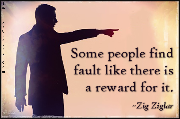 Some people find fault like there is a reward for it