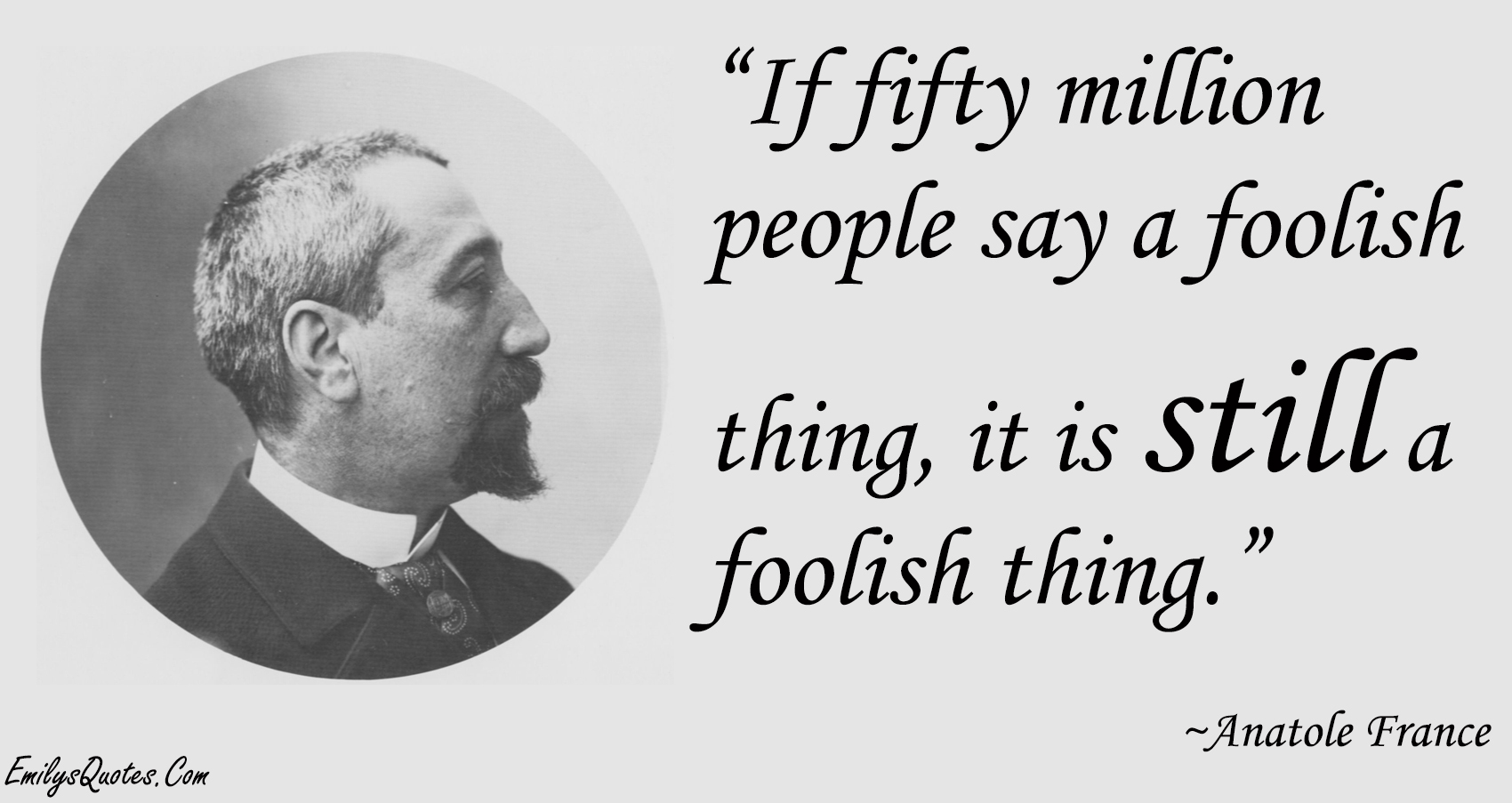If fifty million people say a foolish thing, it is still a foolish thing