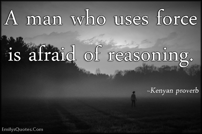A man who uses force is afraid of reasoning