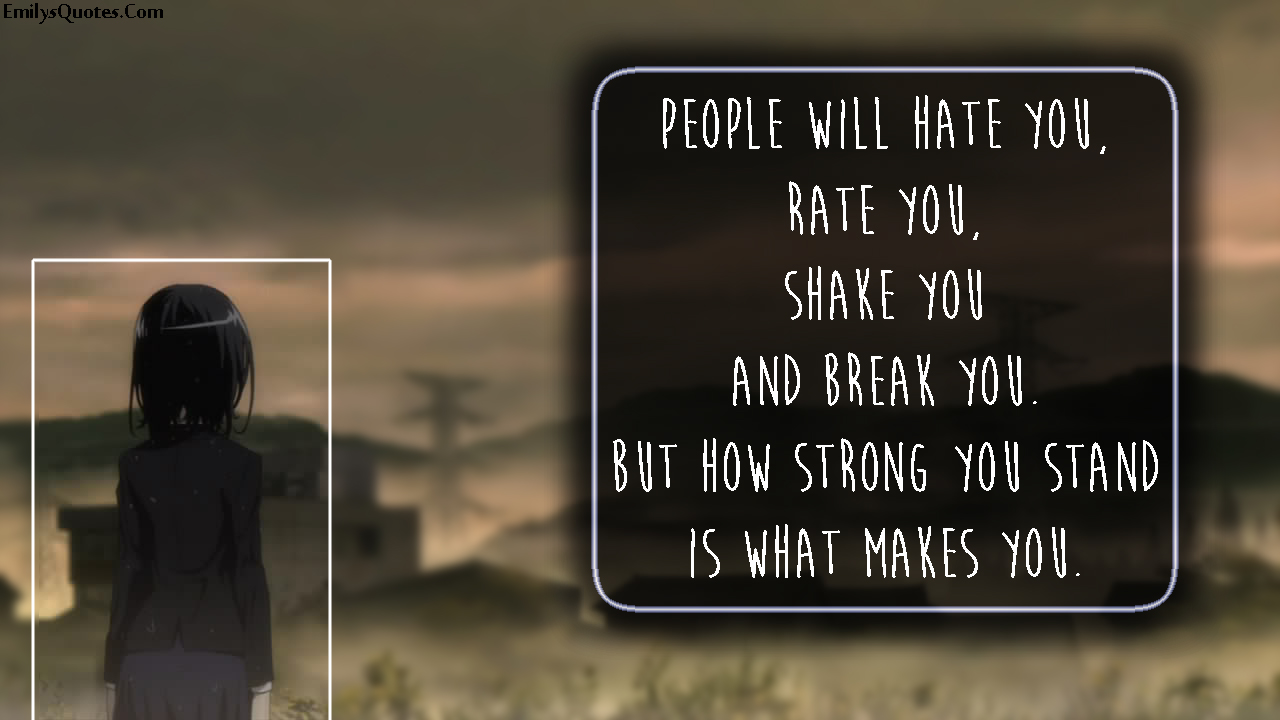 People will hate you, rate you, shake you and break you. But how strong you stand is what makes you