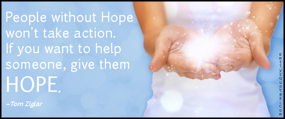 People without Hope won’t take action. If you want to help someone, give them HOPE