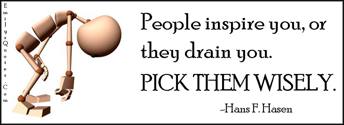 People inspire you, or they drain you. PICK THEM WISELY