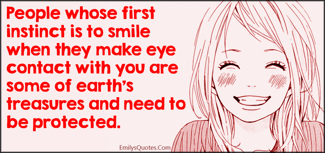 People whose first instinct is to smile when they make eye contact with you are some of earth’s treasures and need to be protected