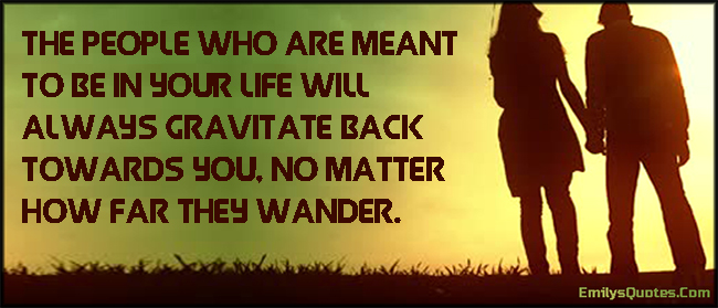 The people who are meant to be in your life will always gravitate back towards you, no matter how far they wander