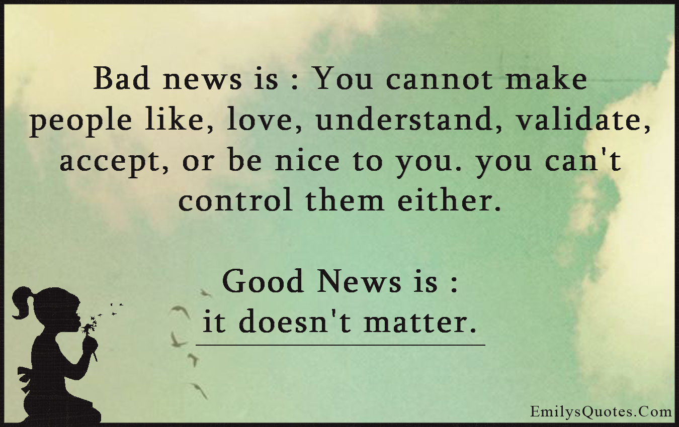Bad news is: You cannot make people like, love, understand, validate, accept, or be nice to you. you can’t control them either.  Good News is: it doesn’t matter
