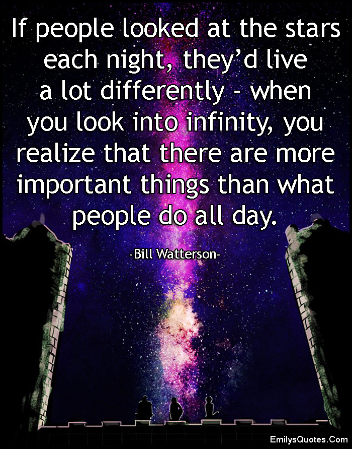 If people looked at the stars each night, they’d live a lot differently – when you look into infinity, you realize that there are more important things than what people do all day