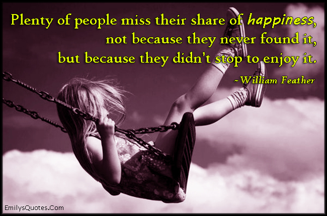 Plenty of people miss their share of happiness, not because they never found it, but because they didn’t stop to enjoy it