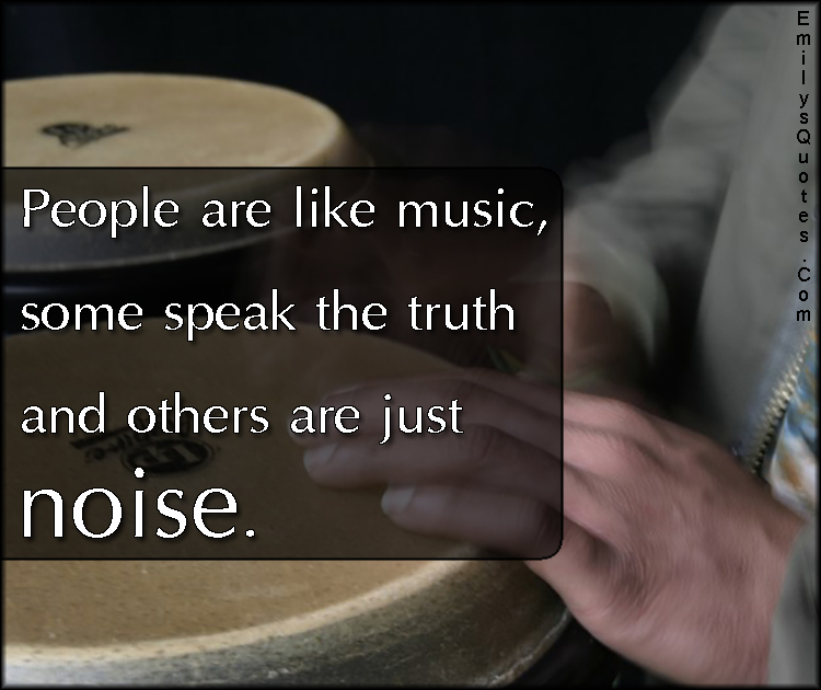 People are like music, some speak the truth and others are just noise