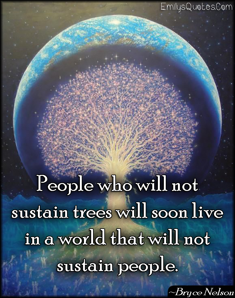 People who will not sustain trees will soon live in a world that will not sustain people