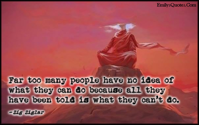 Far too many people have no idea of what they can do because all they have been told is what they can’t do