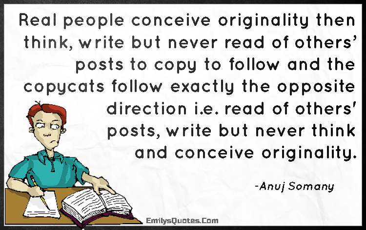 Real people conceive originality then think, write but never read of others’ posts to copy to follow and the copycats