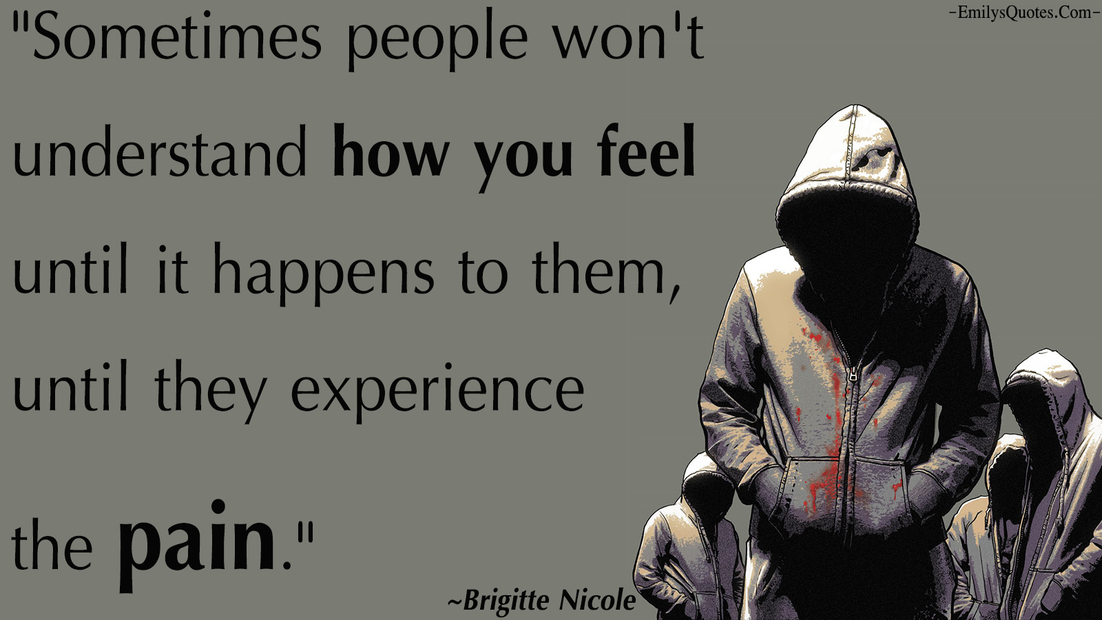 Sometimes people won’t understand how you feel until it happens to them, until they experience the pain