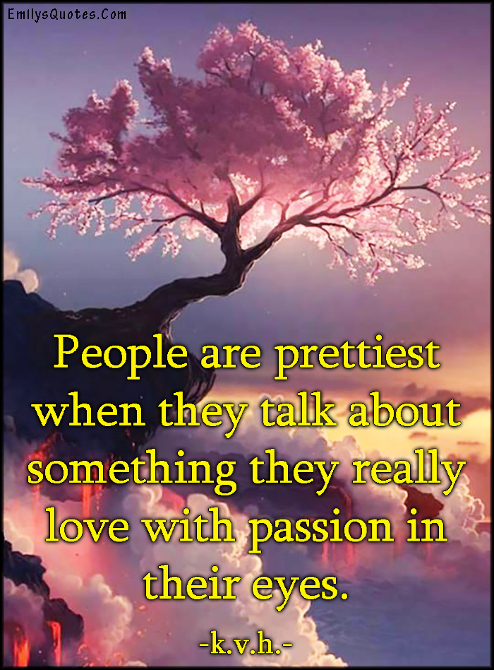 People are prettiest when they talk about something they really love with passion in their eyes