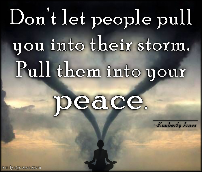 Don’t let people pull you into their storm. Pull them into your peace