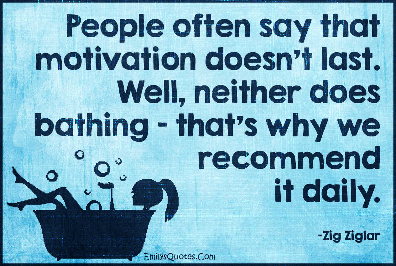 People often say that motivation doesn’t last. Well, neither does bathing – that’s why we recommend it daily