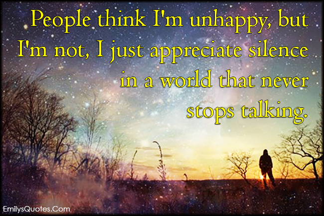 People think I’m unhappy, but I’m not, I just appreciate silence in a world that never stops talking