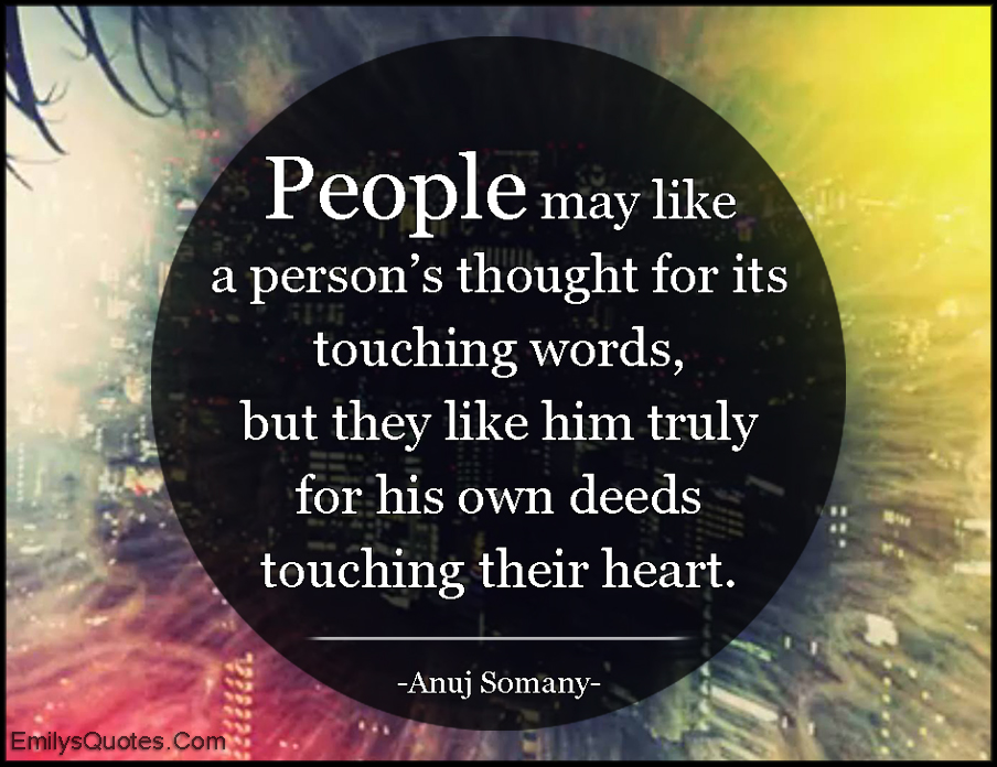People may like a person’s thought for its touching words, but they like him truly for his own deeds touching their heart