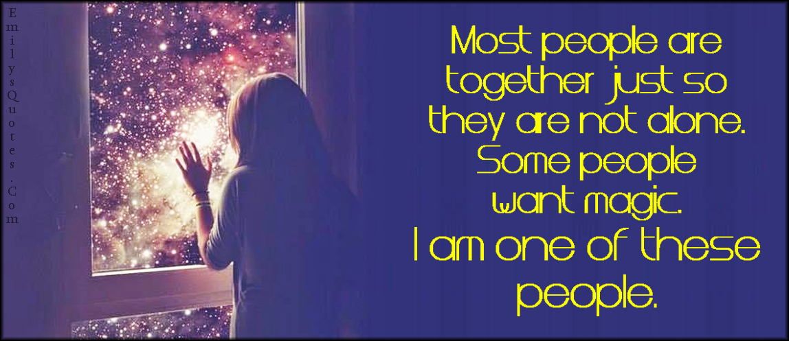 Most people are together just so they are not alone. Some people want magic. I am one of these people