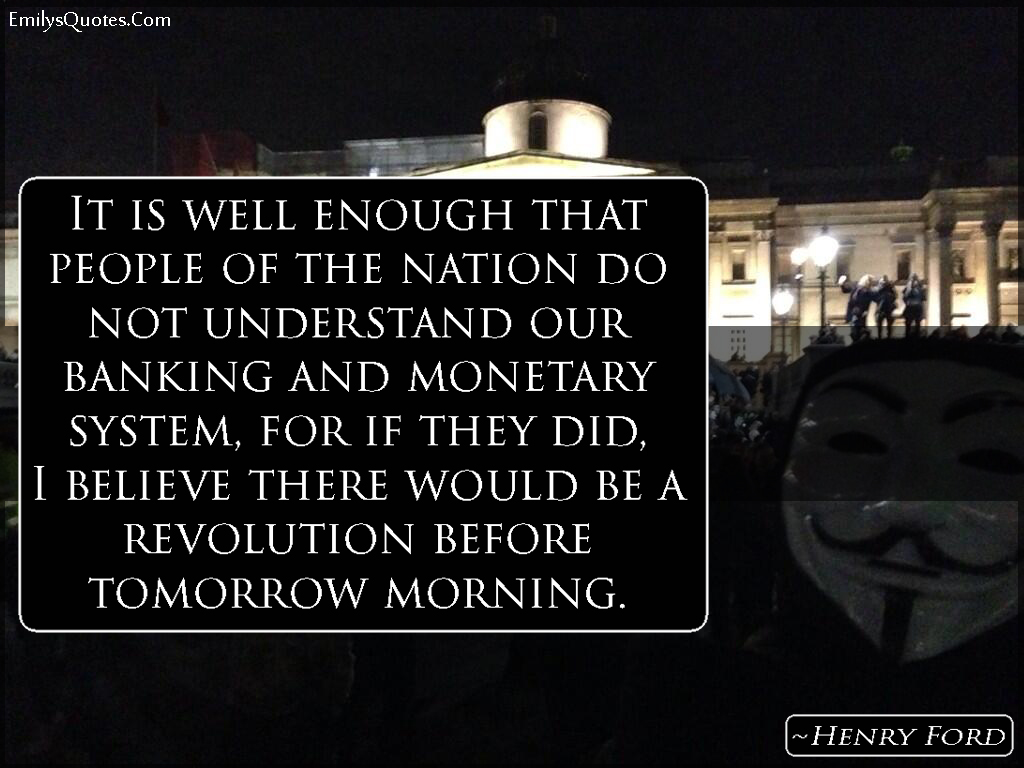 It is well enough that people of the nation do not understand our banking and monetary system, for if they did, I believe there would be a revolution before tomorrow morning