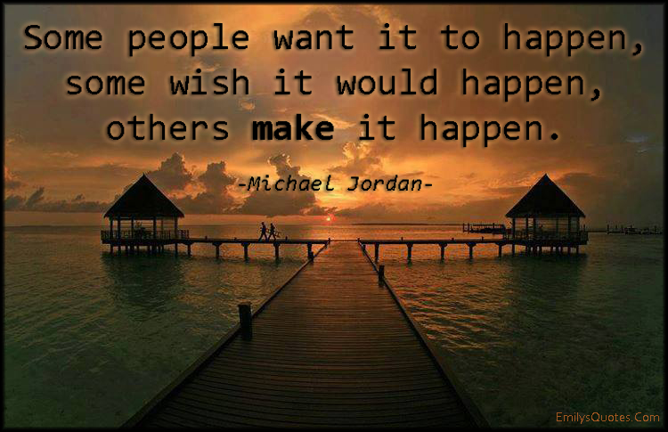 Some people want it to happen, some wish it would happen, others make it happen