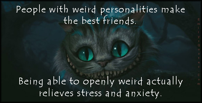 People with weird personalities make the best friends. Being able to openly weird actually relieves stress and anxiety