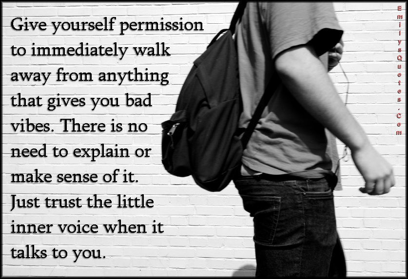Give yourself permission to immediately walk away from anything that gives you bad vibes. There is no need to explain or make sense of it. Just trust the little inner voice when it talks to you