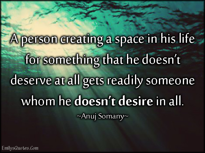 A person creating a space in his life for something that he doesn’t deserve at all gets readily someone whom he doesn’t desire in all