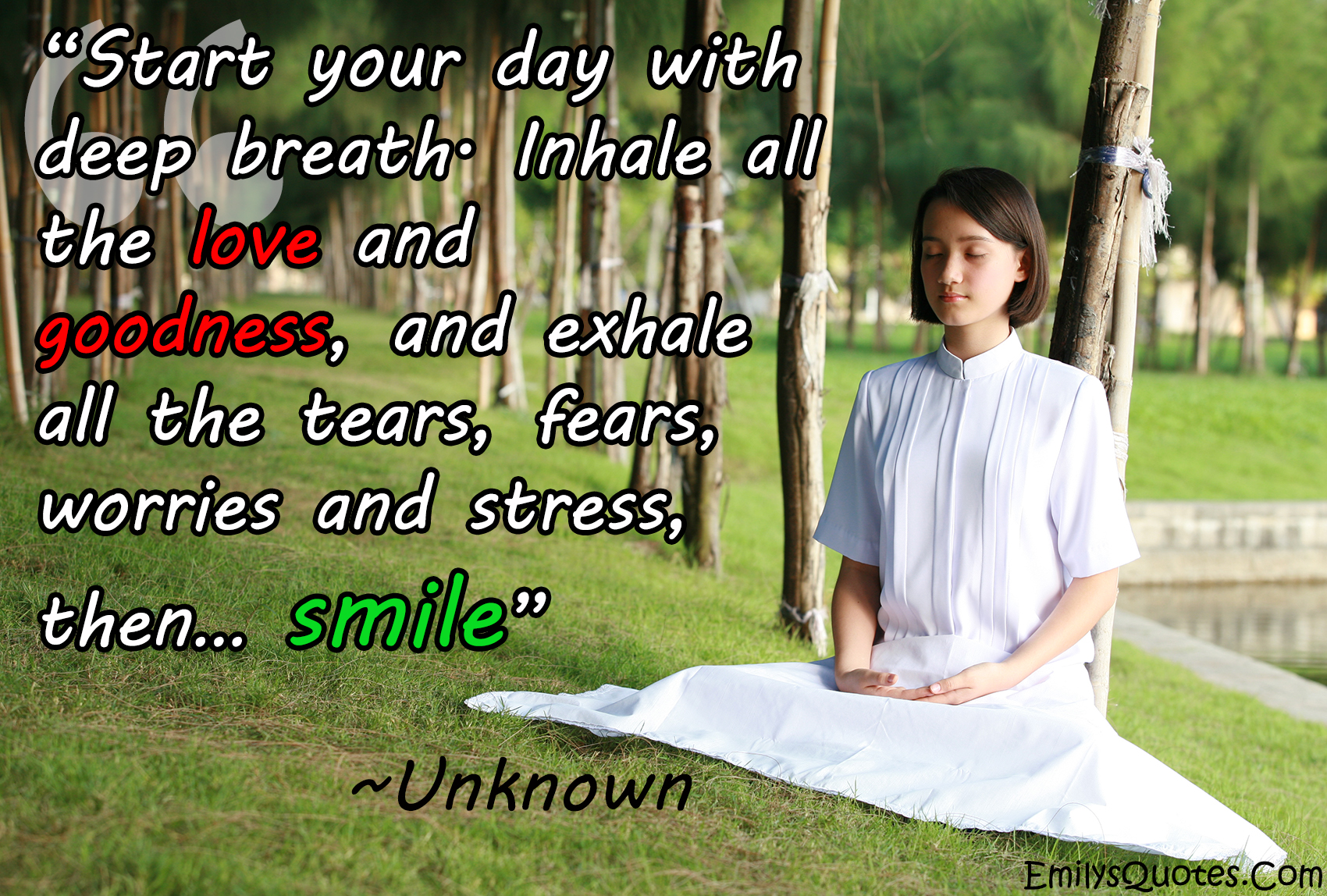 Start your day with deep breath. Inhale all the love and goodness, and exhale all the tears, fears, worries and stress, then… smile