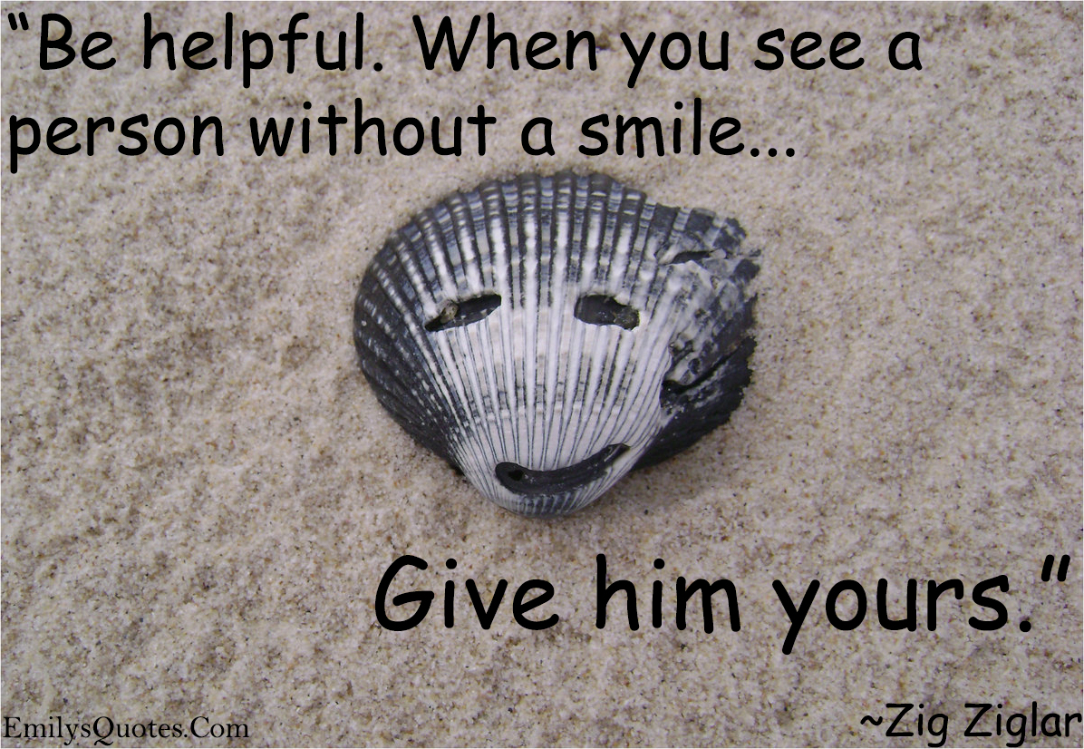 Be helpful. When you see a person without a smile, give him yours