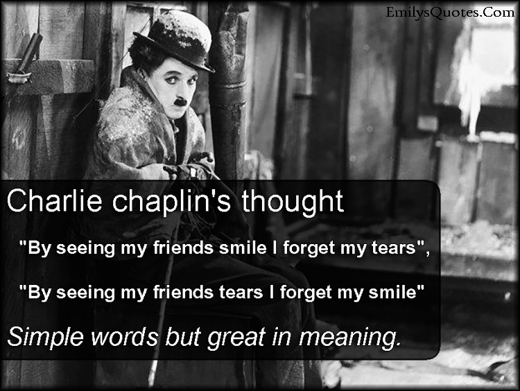 Charlie Chaplin’s thought  “By seeing my friends smile I forget my tears”,  “By seeing my friends tears I forget my smile”  Simple words but great in meaning.