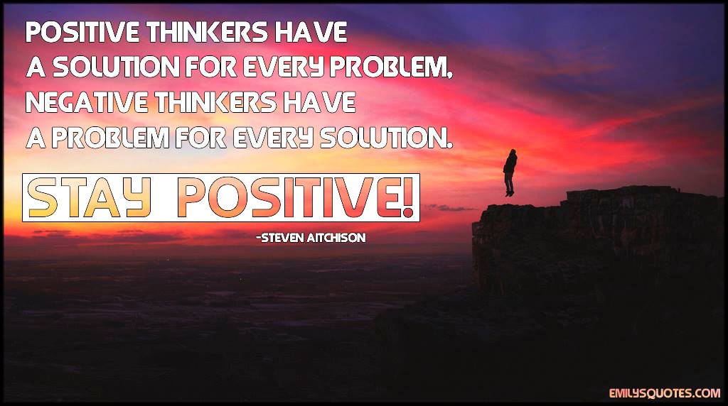 Positive thinkers have a solution for every problem,  Nagative thinkers have a problem for every solution.  STAY POSITIVE