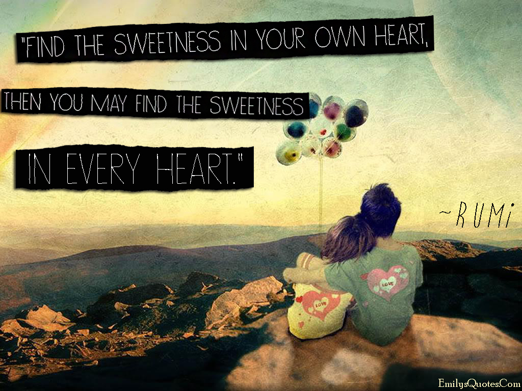 Find the sweetness in your own heart, then you may find the sweetness in every heart