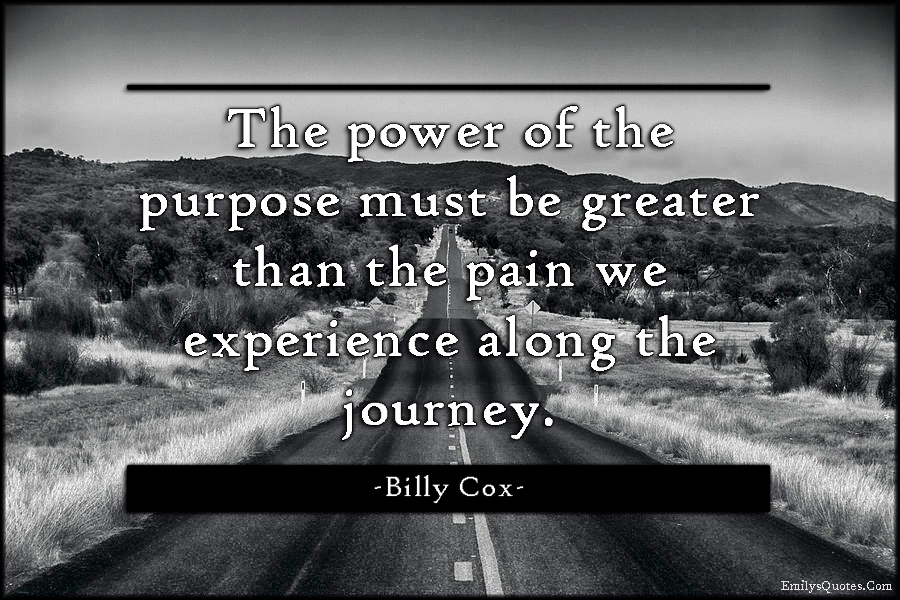 The power of the purpose must be greater than the pain we experience along the journey
