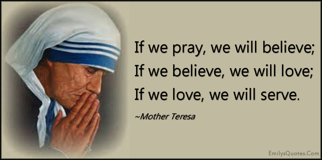 If we pray, we will believe; If we believe, we will love; If we love, we will serve