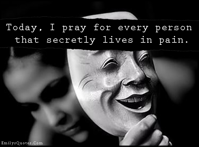 Today, I pray for every person that secretly lives in pain