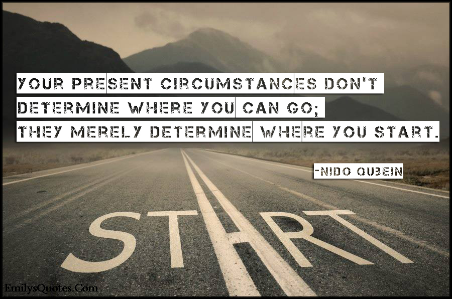 Your present circumstances don’t determine where you can go; they merely determine where you start