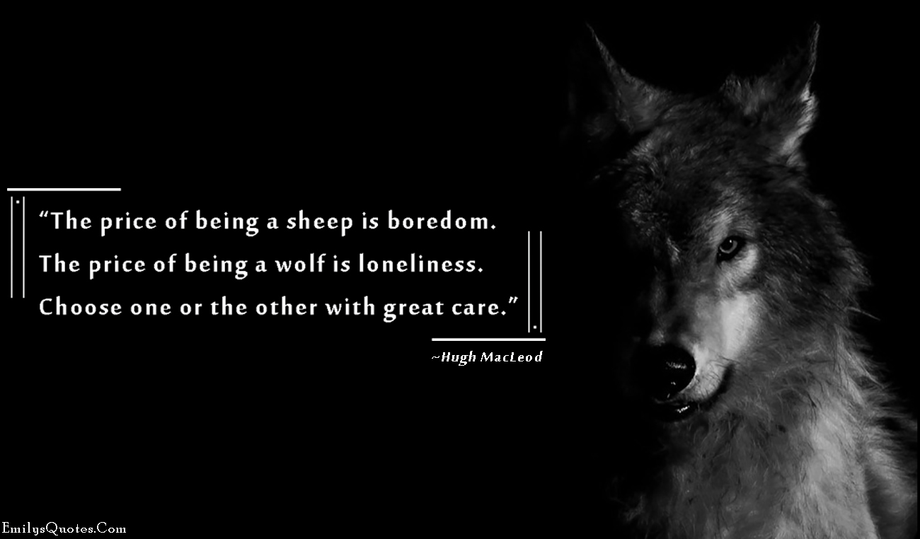 The price of being a sheep is boredom. The price of being a wolf is loneliness. Choose one or the other with great care