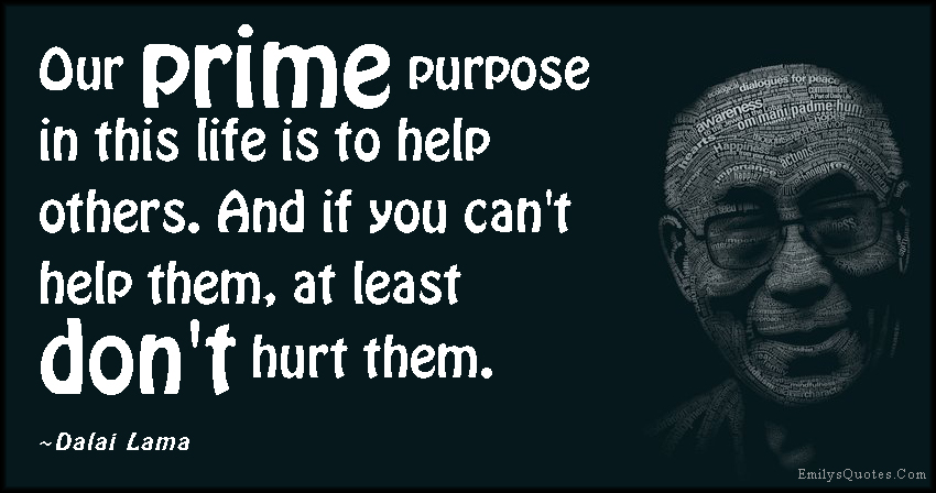 Our prime purpose in this life is to help others. And if you can’t help them, at least don’t hurt them