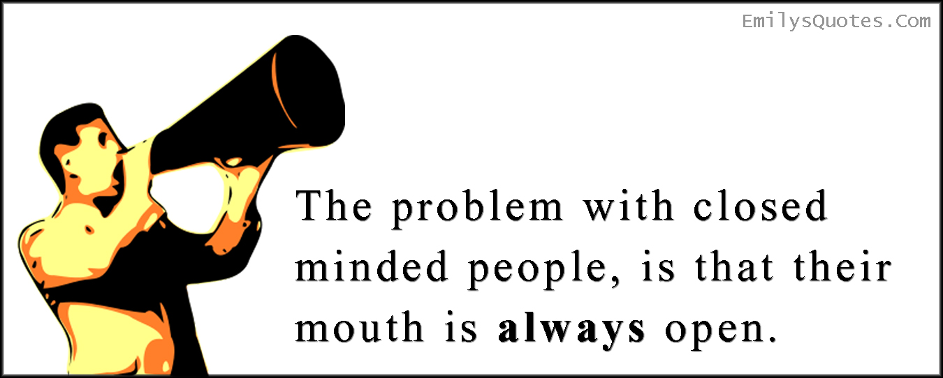 The problem with closed minded people, is that their mouth is always open