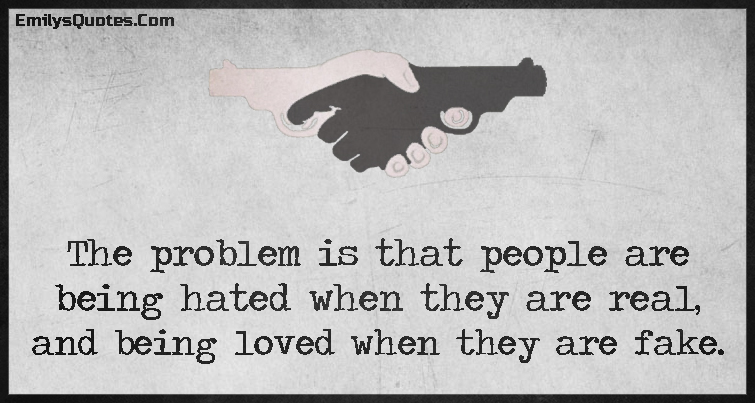 The problem is that people are being hated when they are real, and being loved when they are fake