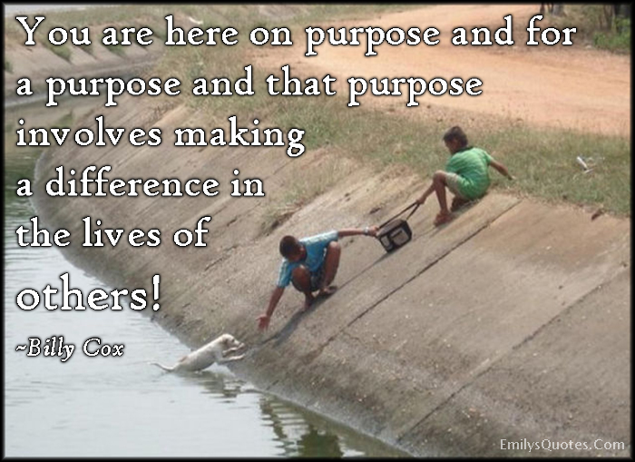 You are here on purpose and for a purpose and that purpose involves making a difference in the lives of others!