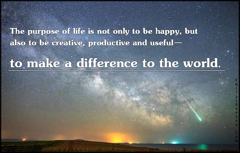 The purpose of life is not only to be happy, but also to be creative, productive and useful—to make a difference to the world