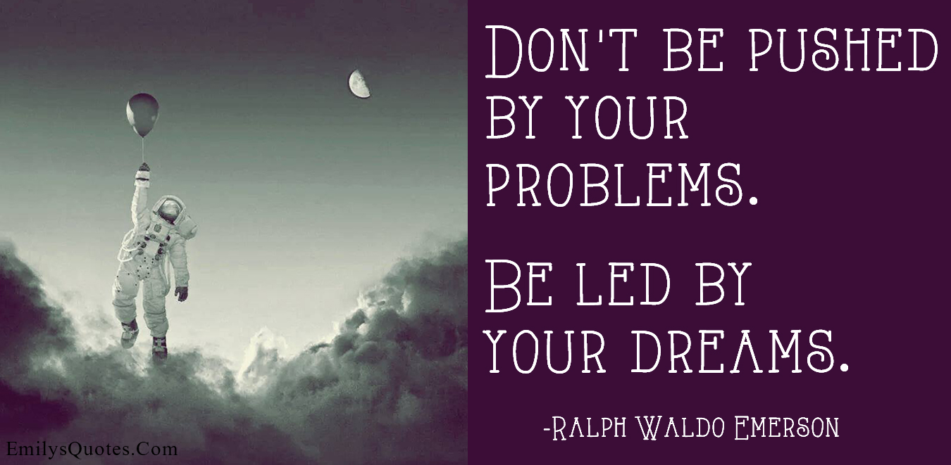 Don’t be pushed by your problems. Be led by your dreams