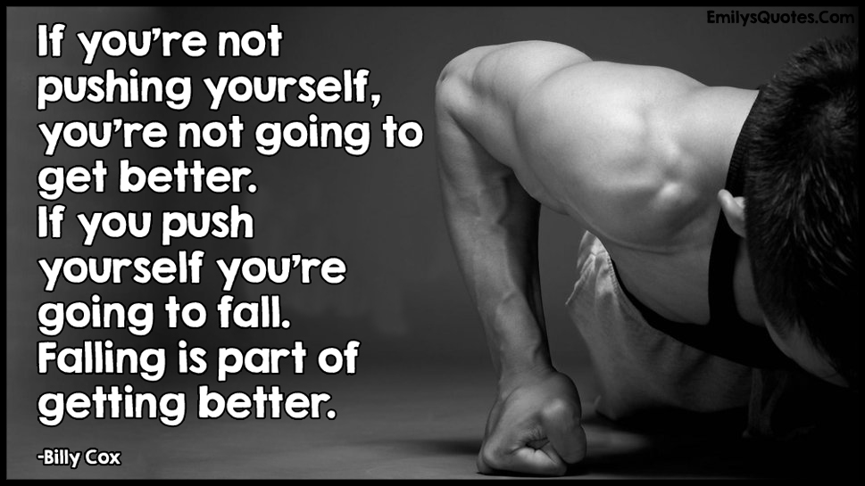 If you’re not pushing yourself, you’re not going to get better. If you push yourself you’re going to fall. Falling is part of getting better