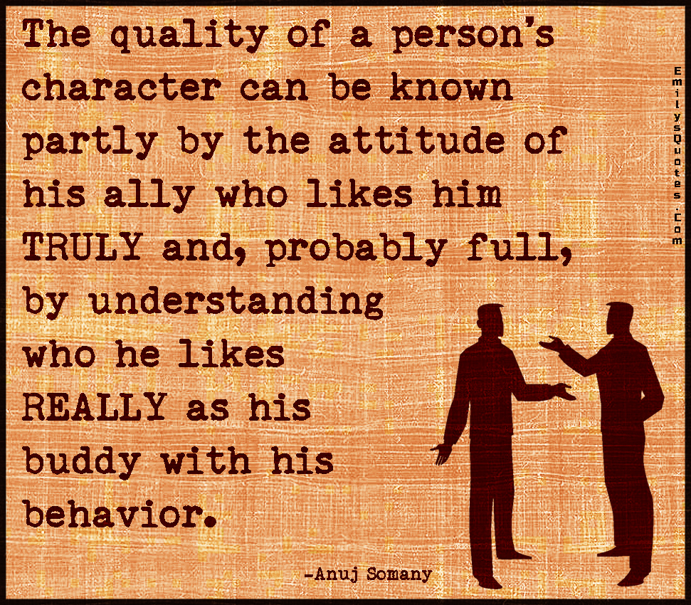 The quality of a person’s character can be known partly by the attitude of his ally who likes him TRULY and, probably full, by understanding who he likes REALLY as his buddy with his behavior