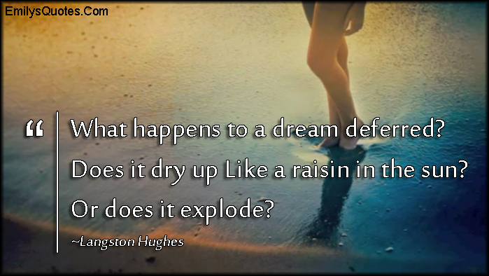 What happens to a dream deferred?  Does it dry up like a raisin in the sun?  Or does it explode?